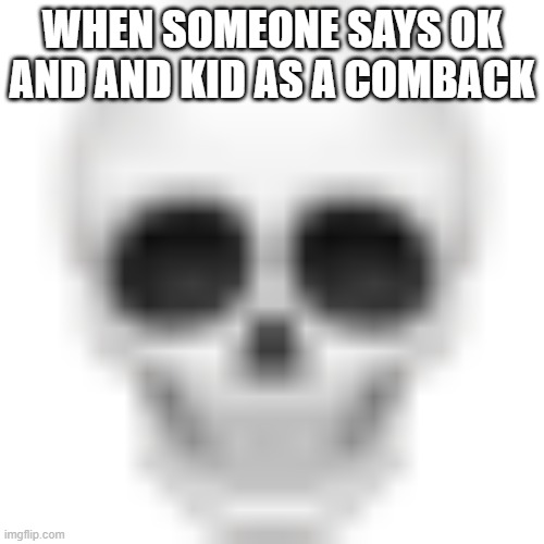 nah cause someone in my class said that 24/7 | WHEN SOMEONE SAYS OK AND AND KID AS A COMBACK | image tagged in skull emoji | made w/ Imgflip meme maker