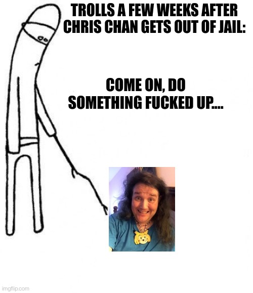 Chris Chan Trolls | TROLLS A FEW WEEKS AFTER CHRIS CHAN GETS OUT OF JAIL:; COME ON, DO SOMETHING FUCKED UP.... | image tagged in c'mon do something,trolls,internet trolls,incest | made w/ Imgflip meme maker