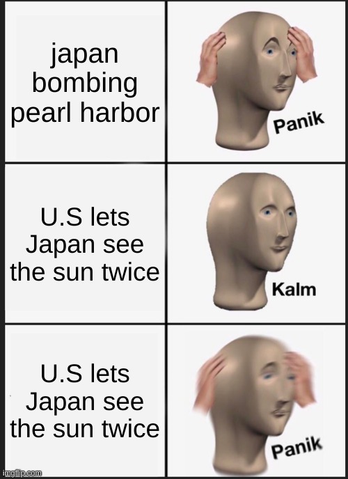 Panik Kalm Panik Meme | japan bombing pearl harbor; U.S lets Japan see the sun twice; U.S lets Japan see the sun twice | image tagged in memes,panik kalm panik | made w/ Imgflip meme maker