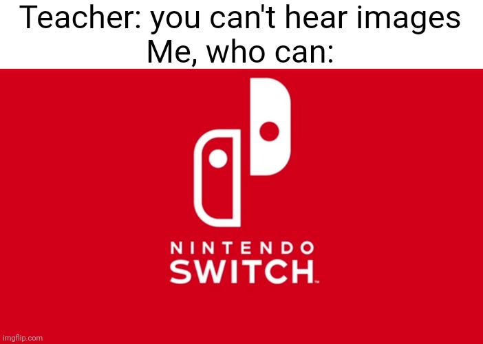 Meme #641 | Teacher: you can't hear images
Me, who can: | image tagged in nintendo,nintendo switch,teacher,images,true,relatable | made w/ Imgflip meme maker