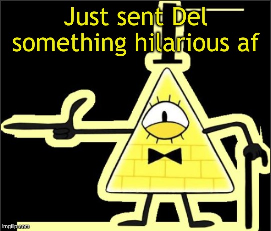 Trolling successful. | Just sent Del something hilarious af | image tagged in bill_cipher's announcement temp | made w/ Imgflip meme maker