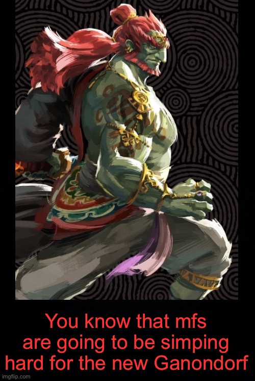 . | You know that mfs are going to be simping hard for the new Ganondorf | image tagged in black background | made w/ Imgflip meme maker