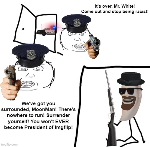 What happens next? Does MoonMan escape? | It's over, Mr. White! Come out and stop being racist! We've got you surrounded, MoonMan! There's nowhere to run! Surrender yourself! You won't EVER become President of Imgflip! | image tagged in moonman | made w/ Imgflip meme maker