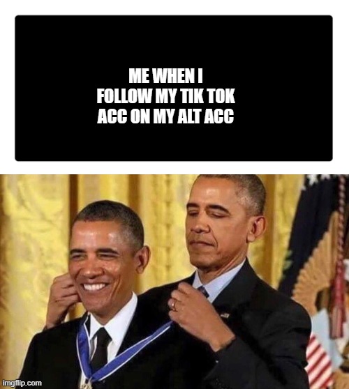 ME WHEN I FOLLOW MY TIK TOK ACC ON MY ALT ACC | image tagged in black rectangle,obama medal | made w/ Imgflip meme maker