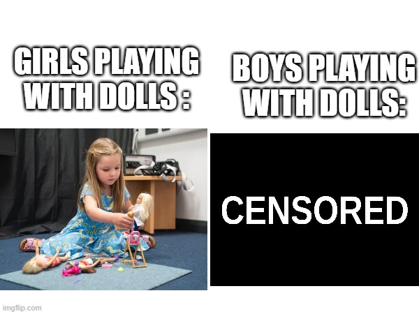 *highly accurate and based on true events* | GIRLS PLAYING WITH DOLLS :; BOYS PLAYING WITH DOLLS: | image tagged in funny,relatable memes,dark humour,dolls,girls vs boys | made w/ Imgflip meme maker