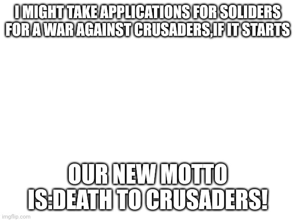 I MIGHT TAKE APPLICATIONS FOR SOLIDERS FOR A WAR AGAINST CRUSADERS,IF IT STARTS; OUR NEW MOTTO IS:DEATH TO CRUSADERS! | made w/ Imgflip meme maker