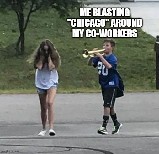 Give Chicago Some Love | ME BLASTING "CHICAGO" AROUND MY CO-WORKERS | image tagged in trumpet boy | made w/ Imgflip meme maker