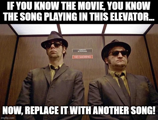 Oh, it's the Girl from....... | IF YOU KNOW THE MOVIE, YOU KNOW THE SONG PLAYING IN THIS ELEVATOR... NOW, REPLACE IT WITH ANOTHER SONG! | image tagged in blues brothers | made w/ Imgflip meme maker