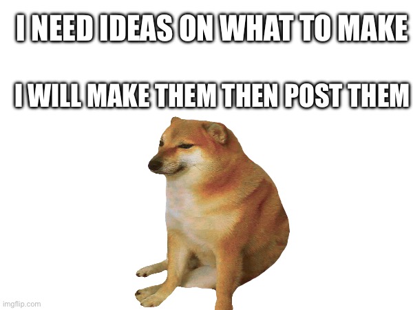 I need ideas | I NEED IDEAS ON WHAT TO MAKE; I WILL MAKE THEM THEN POST THEM | image tagged in ideas,need help | made w/ Imgflip meme maker