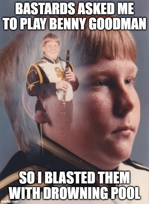 Let the Bodies Hit the Floor | BASTARDS ASKED ME TO PLAY BENNY GOODMAN; SO I BLASTED THEM WITH DROWNING POOL | image tagged in memes,ptsd clarinet boy | made w/ Imgflip meme maker