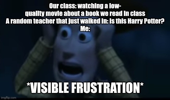 That really happened, a week ago specifically | Our class: watching a low- quality movie about a book we read in class
A random teacher that just walked in: Is this Harry Potter?
Me:; *VISIBLE FRUSTRATION* | image tagged in woody visible frustration,true,real,harry potter,teacher,yep | made w/ Imgflip meme maker