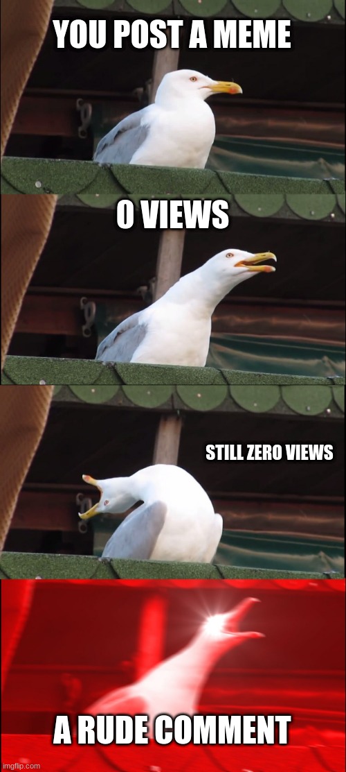 So true though | YOU POST A MEME; 0 VIEWS; STILL ZERO VIEWS; A RUDE COMMENT | image tagged in memes,inhaling seagull | made w/ Imgflip meme maker