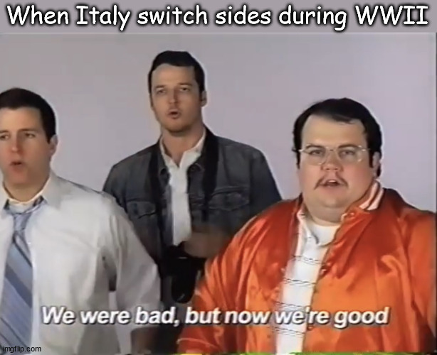 The old switcheroo | When Italy switch sides during WWII | image tagged in we were bad but now we re good,italy,world war 2 | made w/ Imgflip meme maker