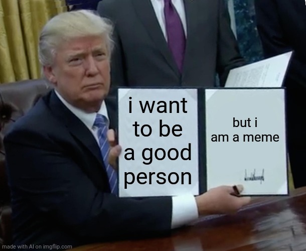 Trump Bill Signing | i want to be a good person; but i am a meme | image tagged in memes,trump bill signing | made w/ Imgflip meme maker