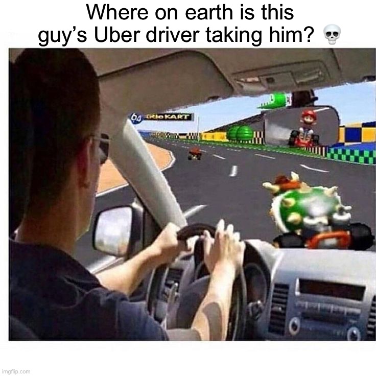 Bro really went into Mario Kart | Where on earth is this guy’s Uber driver taking him? 💀 | image tagged in memes,funny,gaming | made w/ Imgflip meme maker