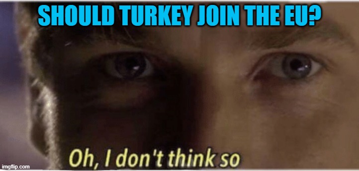 Should Turkey Join the EU? | SHOULD TURKEY JOIN THE EU? | image tagged in oh i don't think so | made w/ Imgflip meme maker