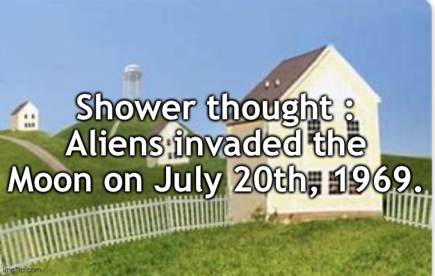 shitpost lmao | Shower thought :
Aliens invaded the Moon on July 20th, 1969. | image tagged in nyeaa | made w/ Imgflip meme maker