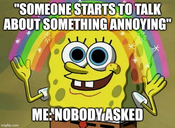 SpongeBob me boyo | "SOMEONE STARTS TO TALK ABOUT SOMETHING ANNOYING"; ME: NOBODY ASKED | image tagged in memes,imagination spongebob | made w/ Imgflip meme maker