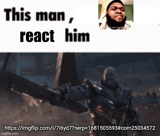 This man, _____ him | react; https://imgflip.com/i/7i6yd7?nerp=1681505593#com25034572 | image tagged in this man _____ him | made w/ Imgflip meme maker