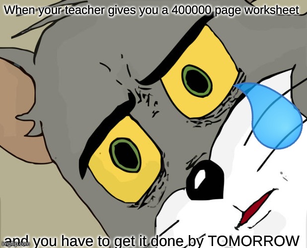 When your teacher... | When your teacher gives you a 400000 page worksheet; and you have to get it done by TOMORROW | image tagged in memes,unsettled tom | made w/ Imgflip meme maker