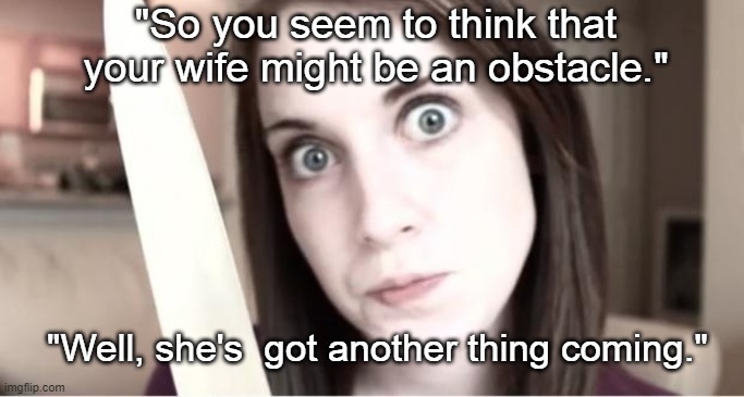 Another Thing Coming | "So you seem to think that your wife might be an obstacle."; "Well, she's  got another thing coming." | image tagged in overly attached girlfriend knife,wife,ex,girlfriend,marriage,affair | made w/ Imgflip meme maker