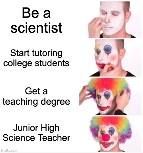 Clown Applying Makeup | Be a scientist; Start tutoring college students; Get a teaching degree; Junior High Science Teacher | image tagged in memes,clown applying makeup | made w/ Imgflip meme maker