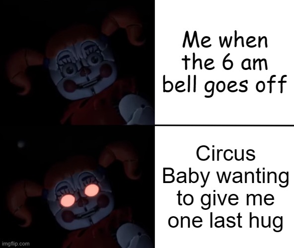 Circua Baby MEME | Me when the 6 am bell goes off; Circus Baby wanting to give me one last hug | image tagged in circus baby reaction,fnf meme,fnaf sister location,memes | made w/ Imgflip meme maker