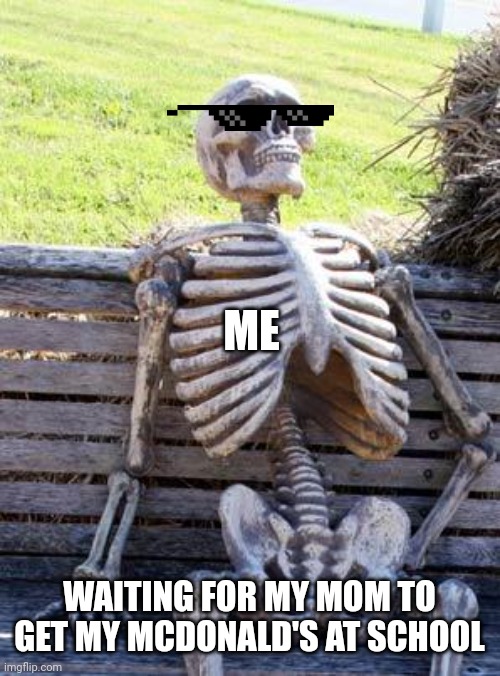 Waiting Skeleton | ME; WAITING FOR MY MOM TO GET MY MCDONALD'S AT SCHOOL | image tagged in memes,waiting skeleton | made w/ Imgflip meme maker