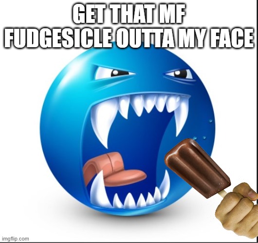 jfsd | GET THAT MF FUDGESICLE OUTTA MY FACE | image tagged in pay gedo | made w/ Imgflip meme maker