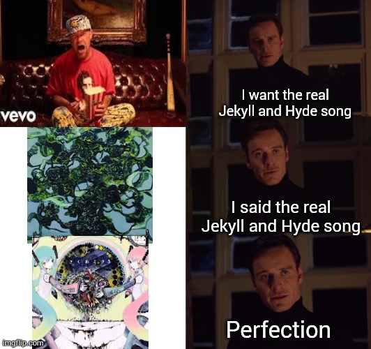 Yes I believe kikuo's lie lie lie is a j&h song. Fight me (also middle song is back there benjamin eateot stage 3) | I want the real Jekyll and Hyde song; I said the real Jekyll and Hyde song; Perfection | image tagged in perfection | made w/ Imgflip meme maker