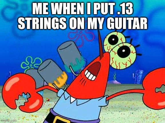 hands = gone | ME WHEN I PUT .13 STRINGS ON MY GUITAR | image tagged in oww my dolphin noise foot | made w/ Imgflip meme maker