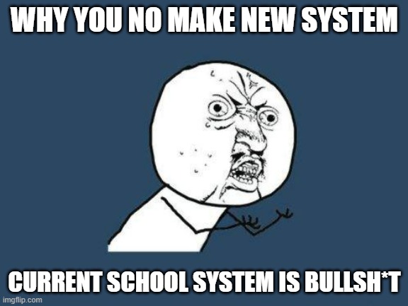 Why you no | WHY YOU NO MAKE NEW SYSTEM; CURRENT SCHOOL SYSTEM IS BULLSH*T | image tagged in why you no | made w/ Imgflip meme maker