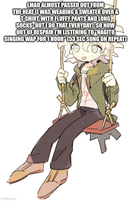 Nagito on a swing | LMAO ALMOST PASSED OUT FROM THE HEAT (I WAS WEARING A SWEATER OVER A T-SHIRT, WITH FLUFFY PANTS AND LONG SOCKS- BUT I DO THAT EVERYDAY), SO NOW OUT OF DESPAIR I'M LISTENING TO "NAGITO SINGING WAP FOR 1 HOUR" (53 SEC SONG ON REPEAT) | image tagged in nagito on a swing | made w/ Imgflip meme maker