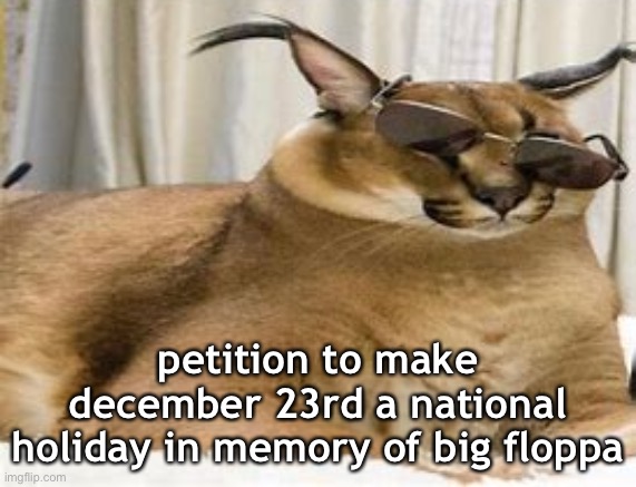 sign it | petition to make december 23rd a national holiday in memory of big floppa | image tagged in now | made w/ Imgflip meme maker