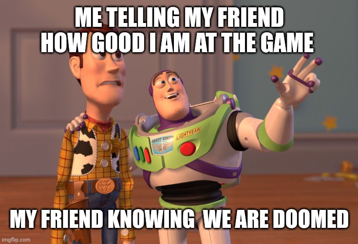 X, X Everywhere | ME TELLING MY FRIEND HOW GOOD I AM AT THE GAME; MY FRIEND KNOWING  WE ARE DOOMED | image tagged in memes,x x everywhere | made w/ Imgflip meme maker