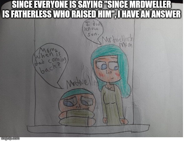 Mrdweller | SINCE EVERYONE IS SAYING "SINCE MRDWELLER IS FATHERLESS WHO RAISED HIM", I HAVE AN ANSWER | image tagged in mr dweller,fanart,mrdweller,answers,fatherless,mom | made w/ Imgflip meme maker
