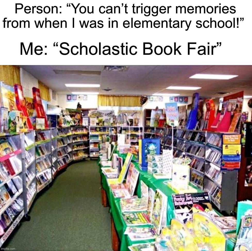 I remember when I would always buy the new “I Survived” book for $5 :) | Person: “You can’t trigger memories from when I was in elementary school!”; Me: “Scholastic Book Fair” | image tagged in memes,funny,true story,relatable memes,school,right in the childhood | made w/ Imgflip meme maker