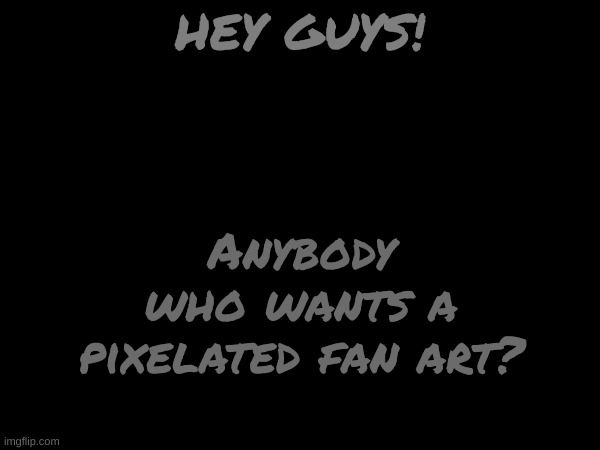 :] | Anybody who wants a pixelated fan art? HEY GUYS! | image tagged in fanart,repuests,open,now | made w/ Imgflip meme maker