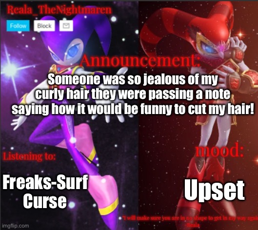 Reala's announcement templete | Someone was so jealous of my curly hair they were passing a note saying how it would be funny to cut my hair! Freaks-Surf Curse; Upset | image tagged in reala's announcement templete | made w/ Imgflip meme maker