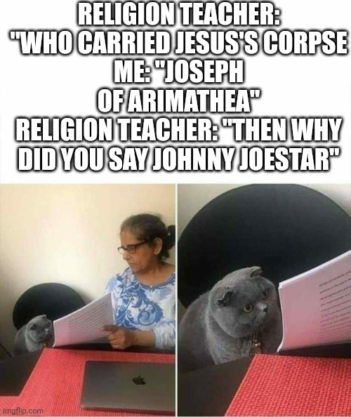 Cat checking homework | RELIGION TEACHER: "WHO CARRIED JESUS'S CORPSE
ME: "JOSEPH OF ARIMATHEA"
RELIGION TEACHER: "THEN WHY DID YOU SAY JOHNNY JOESTAR" | image tagged in cat checking homework,jojo's bizarre adventure,religion,jojo meme,school | made w/ Imgflip meme maker
