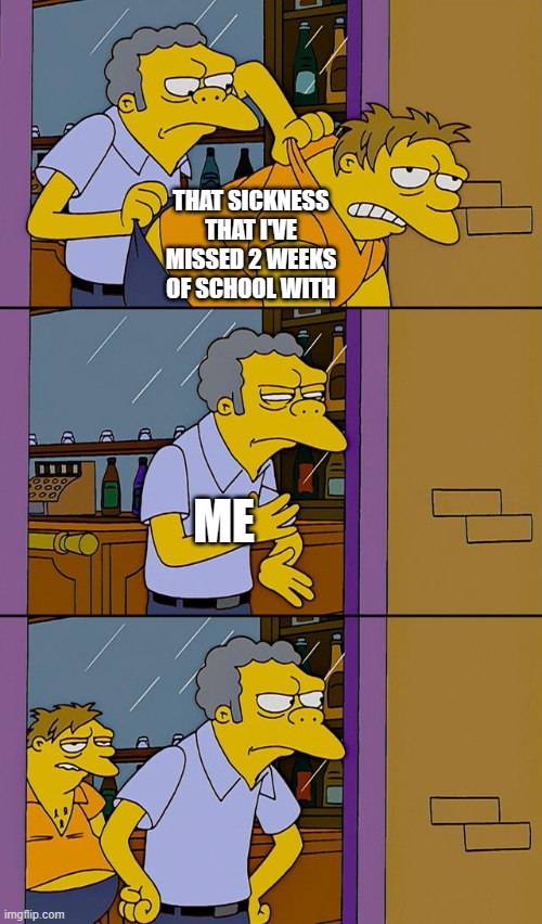 sickness | THAT SICKNESS THAT I'VE MISSED 2 WEEKS OF SCHOOL WITH; ME | image tagged in moe throws barney | made w/ Imgflip meme maker