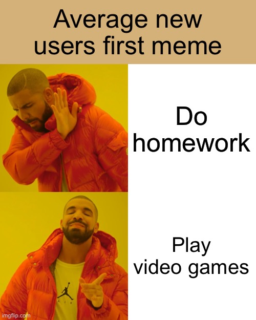 Ikr, they get so many views fsr! | Average new users first meme; Do homework; Play video games | image tagged in memes,drake hotline bling | made w/ Imgflip meme maker