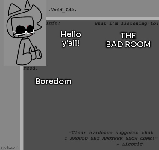 .Void_Idk.'s Announcement Template [Thanks Yoine!] | Hello y'all! THE BAD ROOM; Boredom | image tagged in void_idk 's announcement template thanks yoine,idk,stuff,s o u p,carck | made w/ Imgflip meme maker