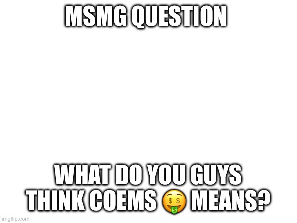 MSMG QUESTION; WHAT DO YOU GUYS THINK COEMS 🤑 MEANS? | made w/ Imgflip meme maker