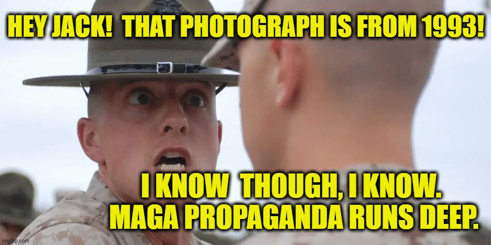 military | HEY JACK!  THAT PHOTOGRAPH IS FROM 1993! I KNOW  THOUGH, I KNOW.  MAGA PROPAGANDA RUNS DEEP. | image tagged in military | made w/ Imgflip meme maker
