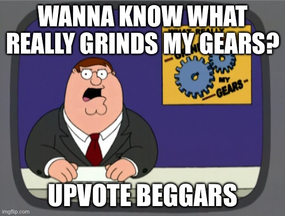 Peter Griffin News | WANNA KNOW WHAT REALLY GRINDS MY GEARS? UPVOTE BEGGARS | image tagged in memes,peter griffin news,upvote begging,funny,so true memes,oh wow are you actually reading these tags | made w/ Imgflip meme maker
