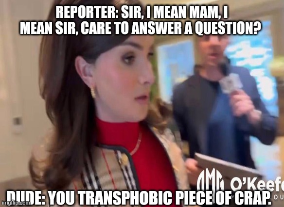 What Is A Woman or Dude? | REPORTER: SIR, I MEAN MAM, I MEAN SIR, CARE TO ANSWER A QUESTION? DUDE: YOU TRANSPHOBIC PIECE OF CRAP. | image tagged in meme,political meme | made w/ Imgflip meme maker