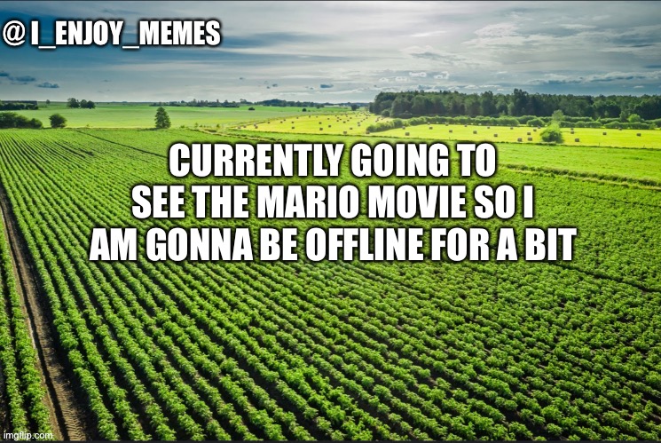 I_enjoy_memes_template | CURRENTLY GOING TO SEE THE MARIO MOVIE SO I AM GONNA BE OFFLINE FOR A BIT | image tagged in i_enjoy_memes_template | made w/ Imgflip meme maker