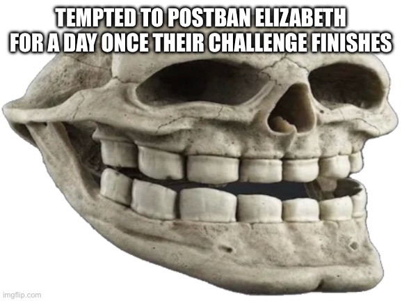 Trull | TEMPTED TO POSTBAN ELIZABETH FOR A DAY ONCE THEIR CHALLENGE FINISHES | image tagged in trull | made w/ Imgflip meme maker