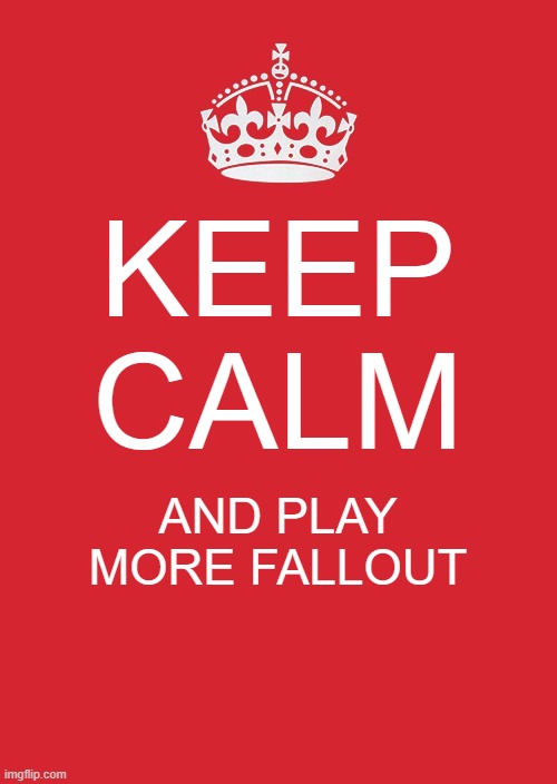 Keep Calm And Carry On Red | KEEP CALM; AND PLAY MORE FALLOUT | image tagged in memes,keep calm and carry on red | made w/ Imgflip meme maker